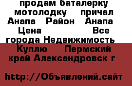 продам баталерку мотолодку 22 причал Анапа › Район ­ Анапа › Цена ­ 1 800 000 - Все города Недвижимость » Куплю   . Пермский край,Александровск г.